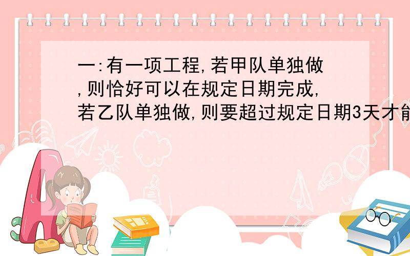 一:有一项工程,若甲队单独做,则恰好可以在规定日期完成,若乙队单独做,则要超过规定日期3天才能完成,现在工程指挥部决定先