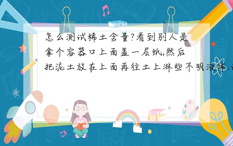 怎么测试稀土含量?看到别人是拿个容器口上面盖一层纸,然后把泥土放在上面再往土上淋些不明液体.谁知道