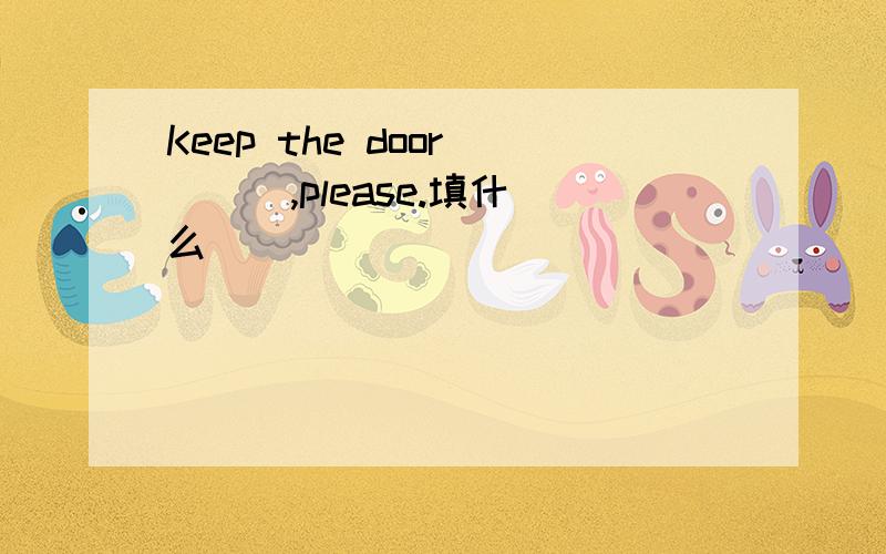 Keep the door ( ) ,please.填什么