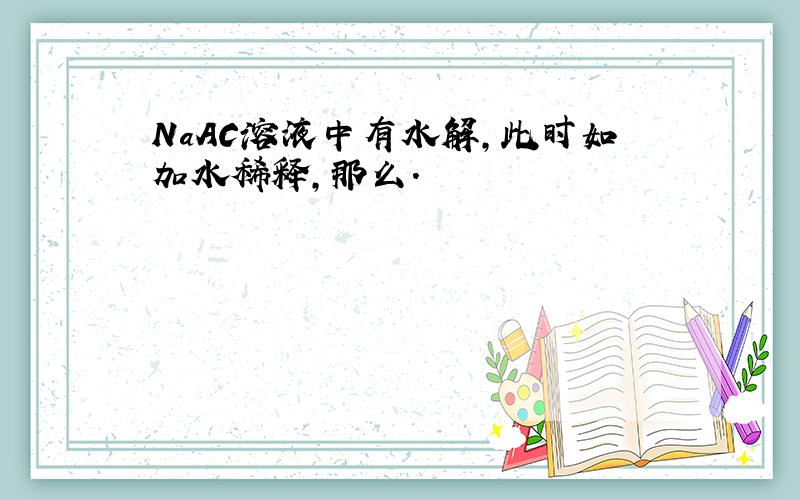 NaAC溶液中有水解,此时如加水稀释,那么.