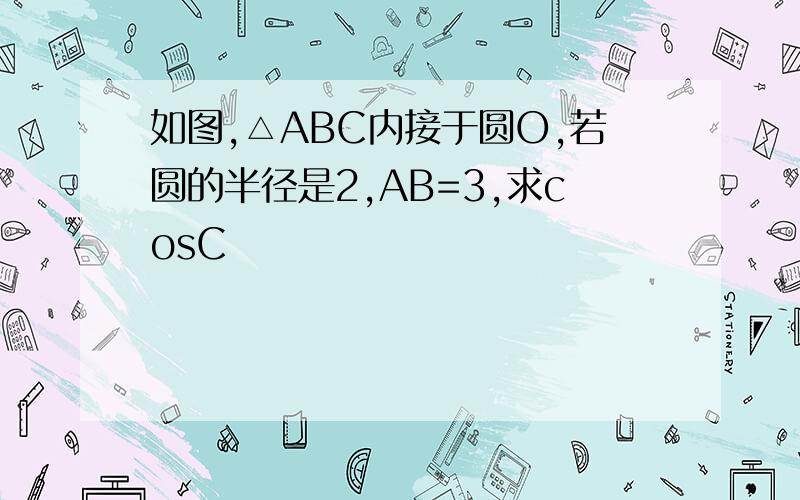 如图,△ABC内接于圆O,若圆的半径是2,AB=3,求cosC