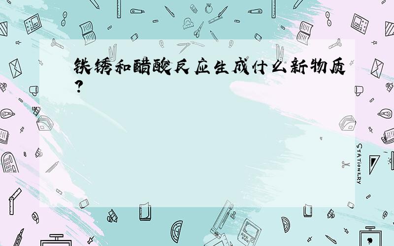 铁锈和醋酸反应生成什么新物质?