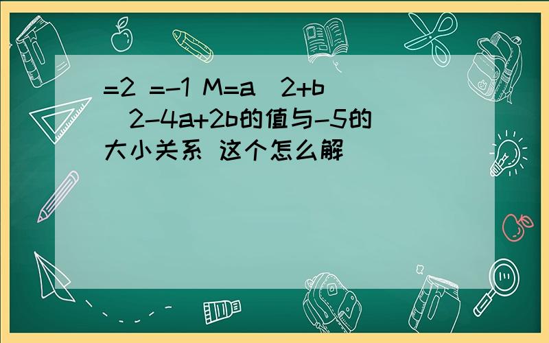 =2 =-1 M=a^2+b^2-4a+2b的值与-5的大小关系 这个怎么解