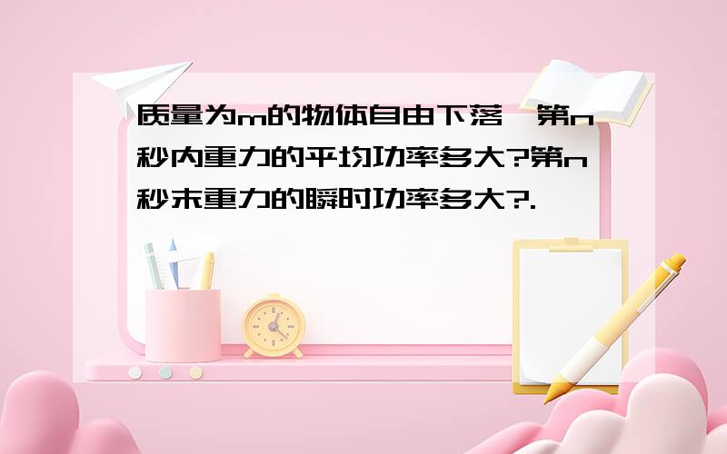 质量为m的物体自由下落,第n秒内重力的平均功率多大?第n秒末重力的瞬时功率多大?.