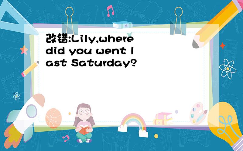 改错:Lily,where did you went last Saturday?