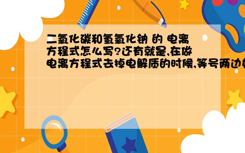 二氧化碳和氢氧化钠 的 电离方程式怎么写?还有就是,在做电离方程式去掉电解质的时候,等号两边如果都有