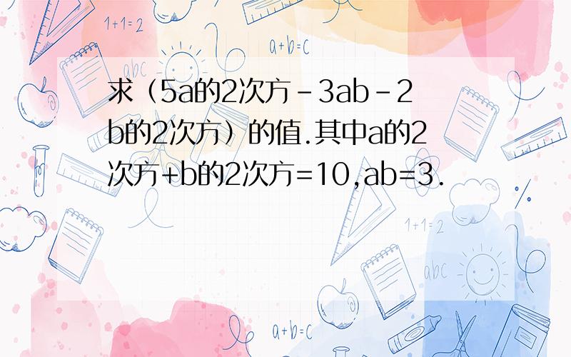 求（5a的2次方-3ab-2b的2次方）的值.其中a的2次方+b的2次方=10,ab=3.