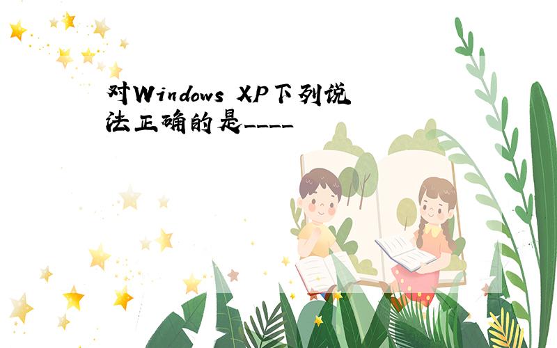 对Windows XP下列说法正确的是____