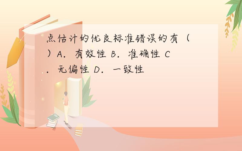 点估计的优良标准错误的有（ ）A．有效性 B．准确性 C．无偏性 D．一致性