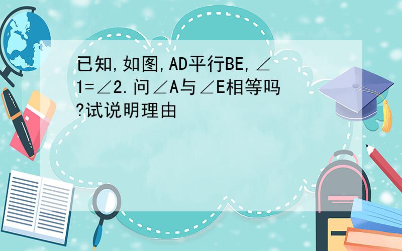 已知,如图,AD平行BE,∠1=∠2.问∠A与∠E相等吗?试说明理由