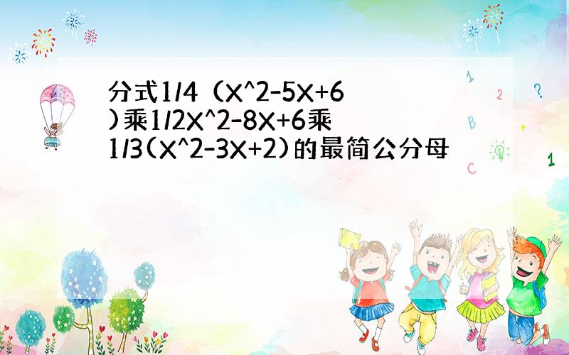 分式1/4（X^2-5X+6)乘1/2X^2-8X+6乘1/3(X^2-3X+2)的最简公分母