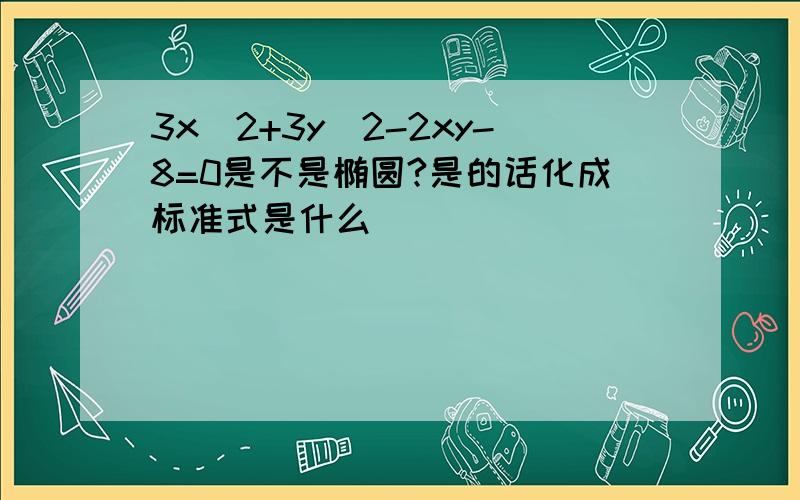 3x^2+3y^2-2xy-8=0是不是椭圆?是的话化成标准式是什么