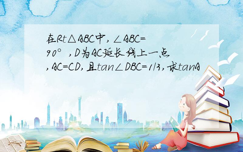 在Rt△ABC中,∠ABC=90°,D为AC延长线上一点,AC=CD,且tan∠DBC=1/3,求tanA