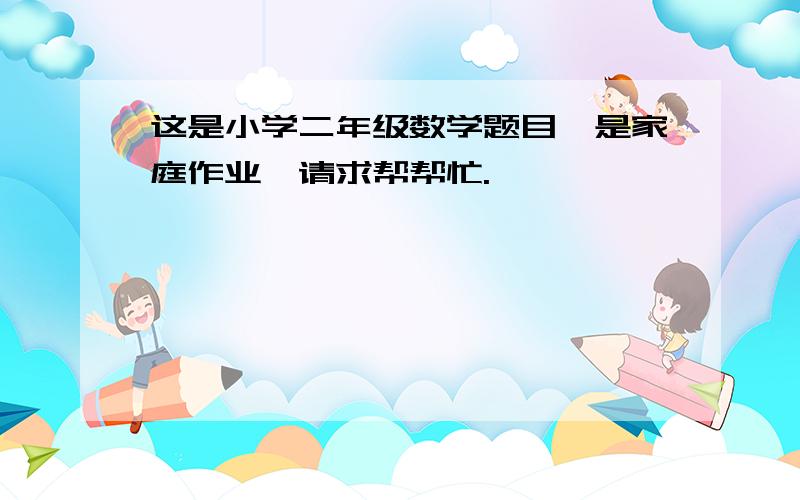 这是小学二年级数学题目,是家庭作业,请求帮帮忙.