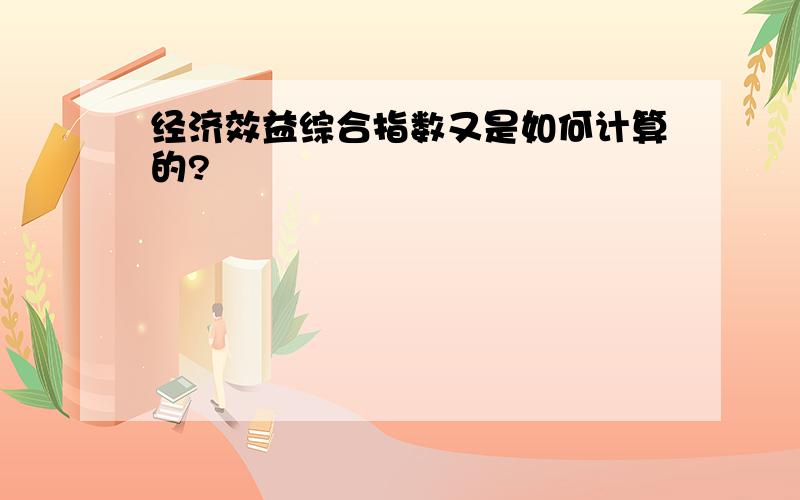 经济效益综合指数又是如何计算的?