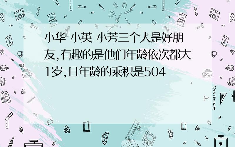 小华 小英 小芳三个人是好朋友,有趣的是他们年龄依次都大1岁,且年龄的乘积是504