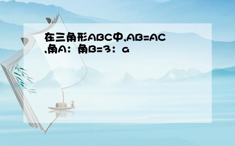 在三角形ABC中,AB=AC,角A：角B=3：a