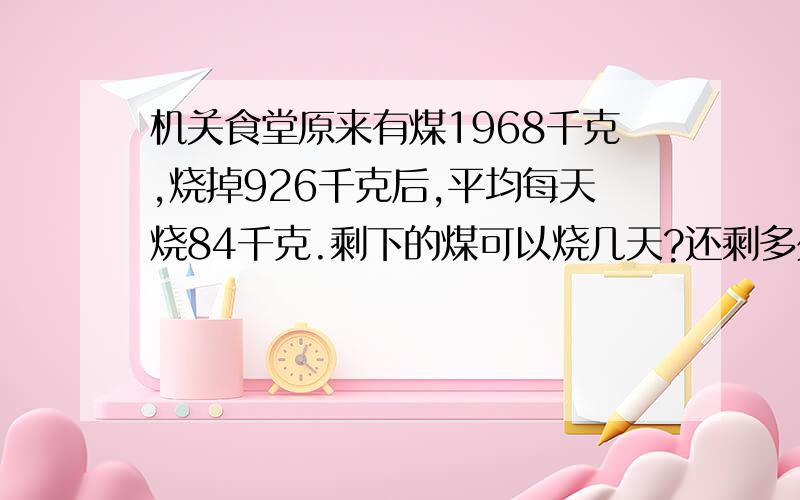 机关食堂原来有煤1968千克,烧掉926千克后,平均每天烧84千克.剩下的煤可以烧几天?还剩多少千克?