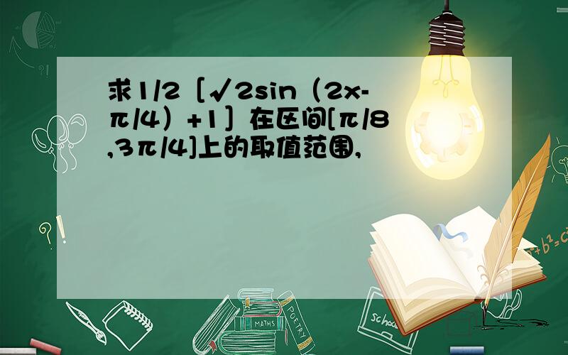 求1/2［√2sin（2x-π/4）+1］在区间[π/8,3π/4]上的取值范围,