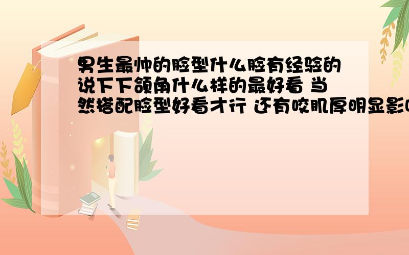 男生最帅的脸型什么脸有经验的说下下颌角什么样的最好看 当然搭配脸型好看才行 还有咬肌厚明显影响脸型吗 我是偏长脸 太阳穴