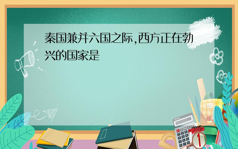 秦国兼并六国之际,西方正在勃兴的国家是