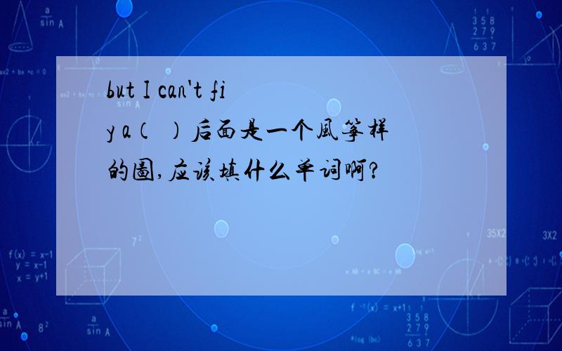 but I can't fiy a（ ）后面是一个风筝样的图,应该填什么单词啊?