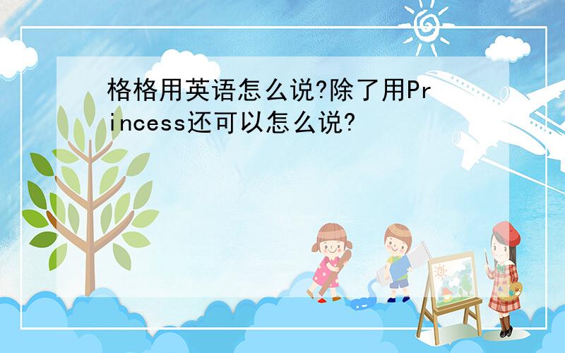 格格用英语怎么说?除了用Princess还可以怎么说?