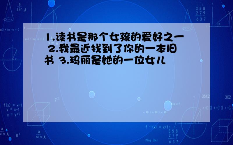 1.读书是那个女孩的爱好之一 2.我最近找到了你的一本旧书 3.玛丽是她的一位女儿