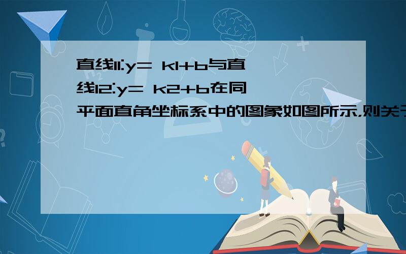 直线l1:y= k1+b与直线l2:y= k2+b在同一平面直角坐标系中的图象如图所示，则关于x的不等式k1+b＜k2x