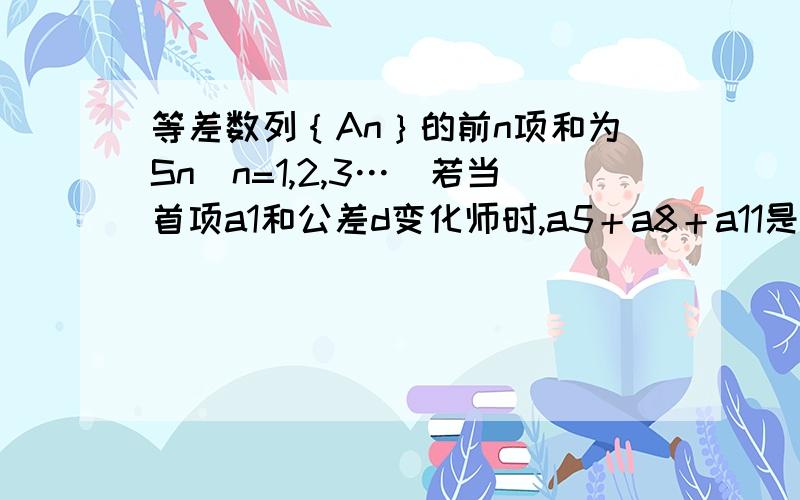 等差数列｛An｝的前n项和为Sn(n=1,2,3…)若当首项a1和公差d变化师时,a5＋a8＋a11是一个定值则下列选项