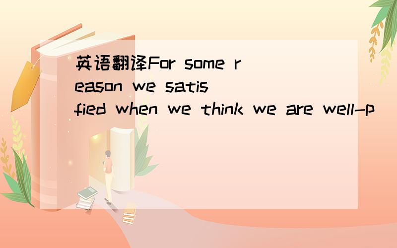 英语翻译For some reason we satisfied when we think we are well-p