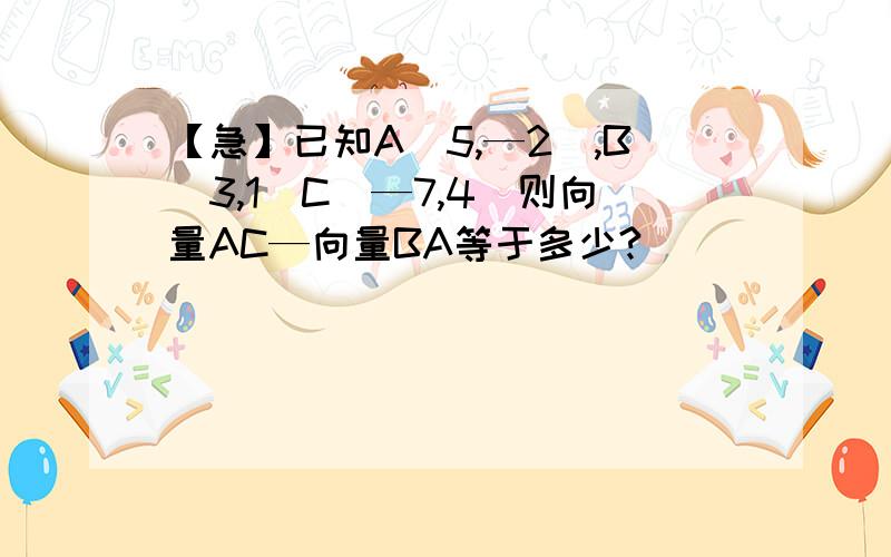 【急】已知A(5,—2),B(3,1)C(—7,4)则向量AC—向量BA等于多少?