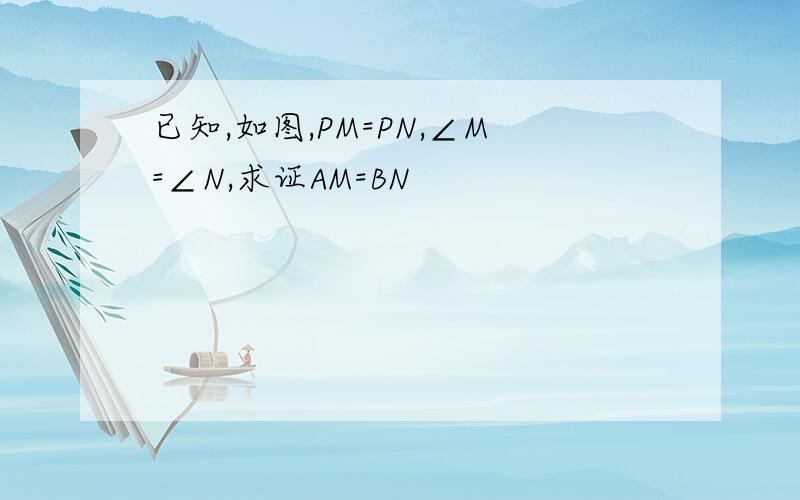 已知,如图,PM=PN,∠M=∠N,求证AM=BN