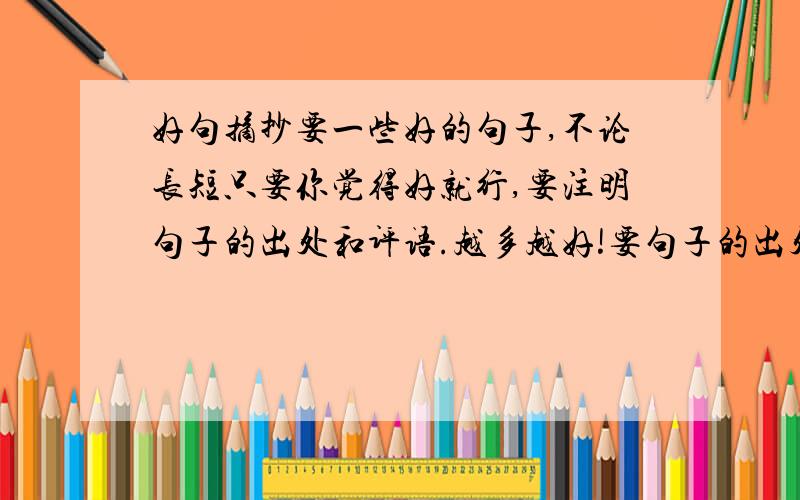 好句摘抄要一些好的句子,不论长短只要你觉得好就行,要注明句子的出处和评语.越多越好!要句子的出处