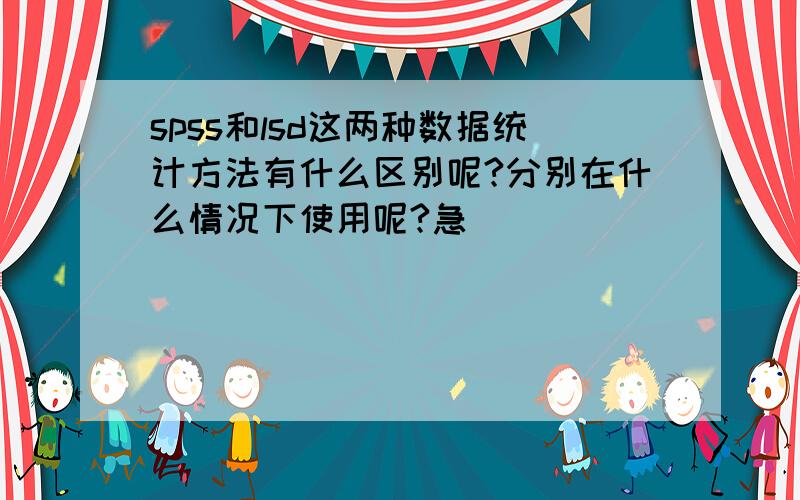 spss和lsd这两种数据统计方法有什么区别呢?分别在什么情况下使用呢?急