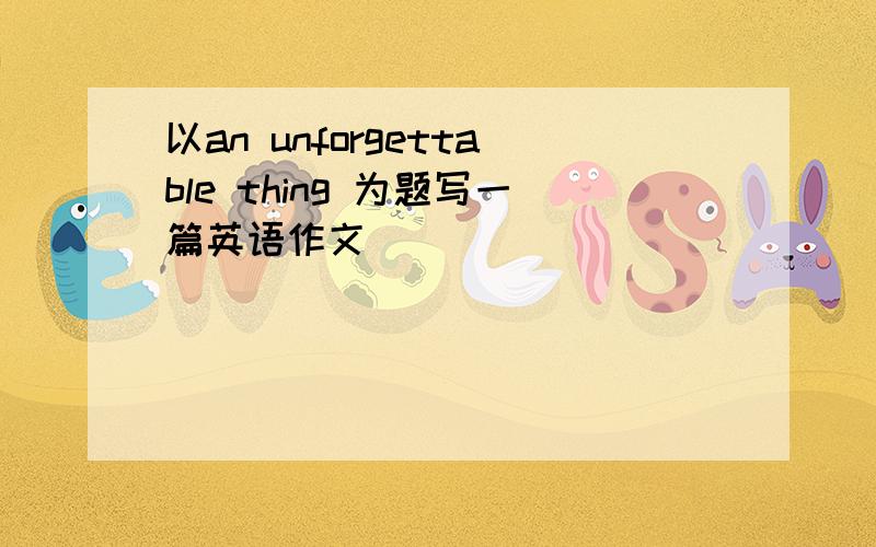 以an unforgettable thing 为题写一篇英语作文