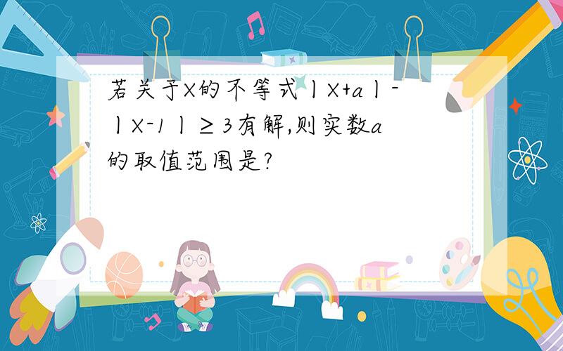 若关于X的不等式丨X+a丨-丨X-1丨≥3有解,则实数a的取值范围是?