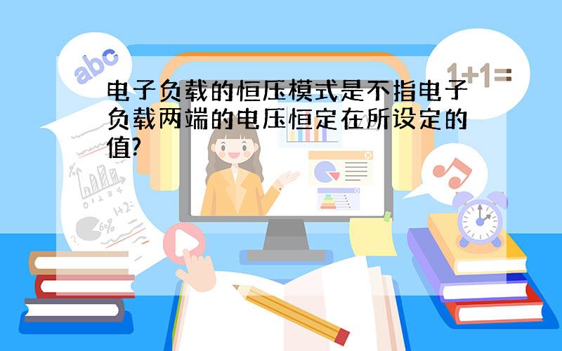 电子负载的恒压模式是不指电子负载两端的电压恒定在所设定的值?