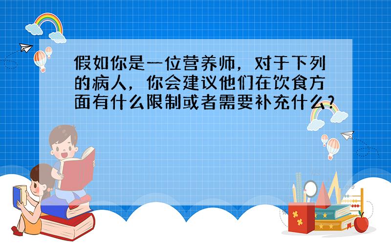 假如你是一位营养师，对于下列的病人，你会建议他们在饮食方面有什么限制或者需要补充什么？