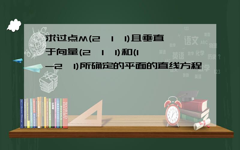 求过点M(2,1,1)且垂直于向量(2,1,1)和(1,-2,1)所确定的平面的直线方程