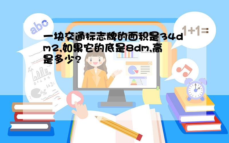 一块交通标志牌的面积是34dm2,如果它的底是8dm,高是多少?