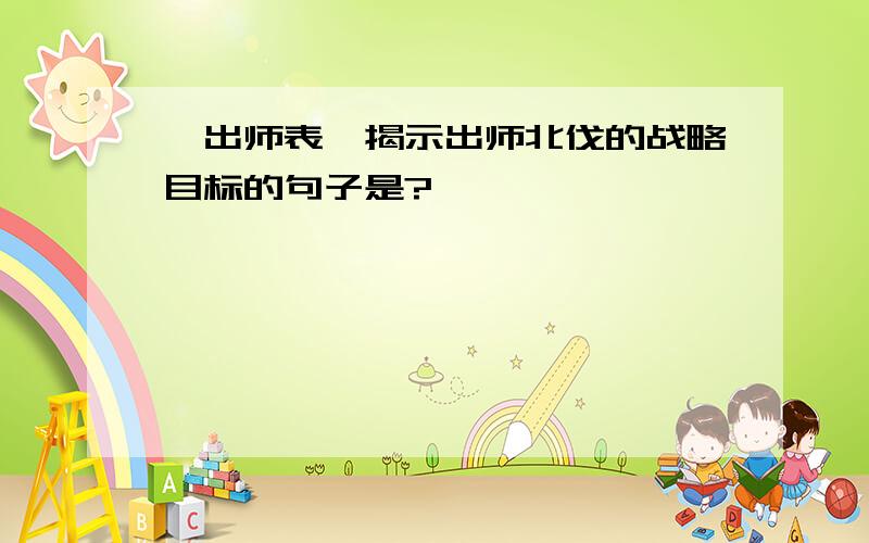 《出师表》揭示出师北伐的战略目标的句子是?