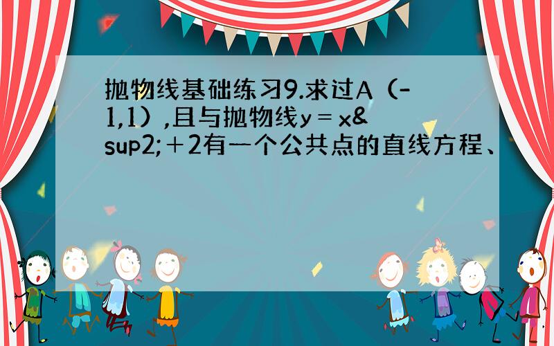 抛物线基础练习9.求过A（-1,1）,且与抛物线y＝x²＋2有一个公共点的直线方程、