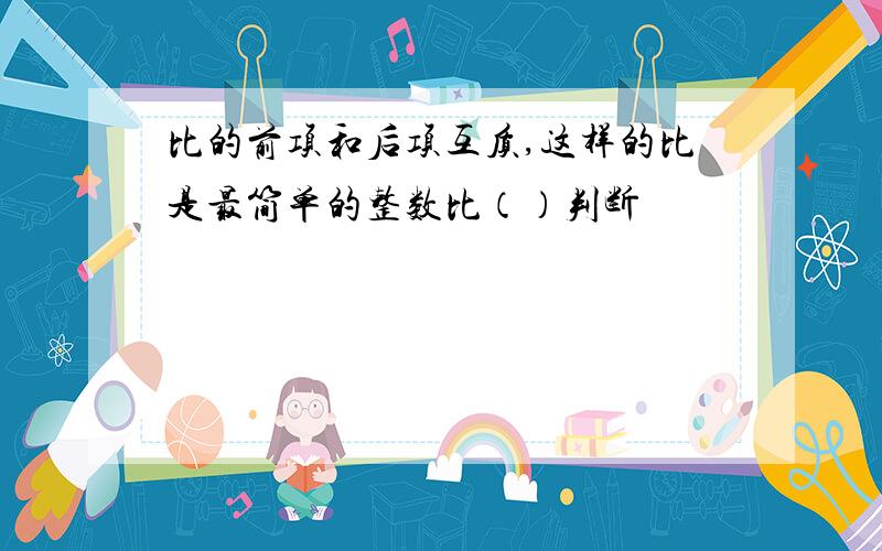 比的前项和后项互质,这样的比是最简单的整数比（）判断