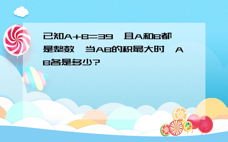 已知A+B=39,且A和B都是整数,当AB的积最大时,AB各是多少?