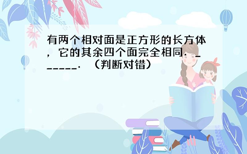 有两个相对面是正方形的长方体，它的其余四个面完全相同．______．（判断对错）