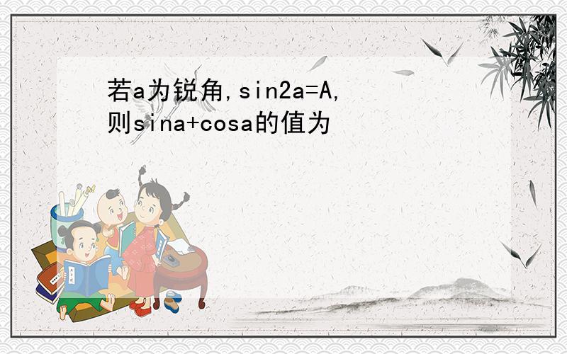 若a为锐角,sin2a=A,则sina+cosa的值为