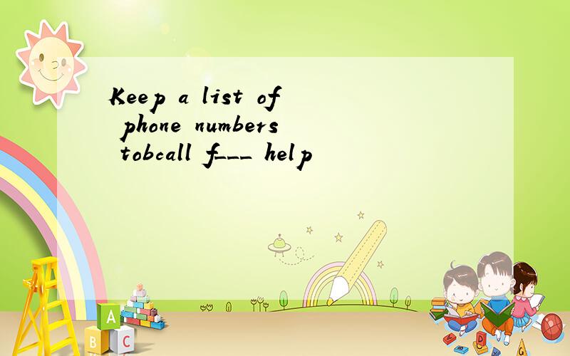 Keep a list of phone numbers tobcall f___ help