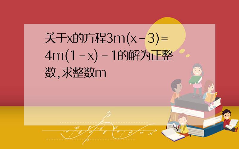 关于x的方程3m(x-3)=4m(1-x)-1的解为正整数,求整数m