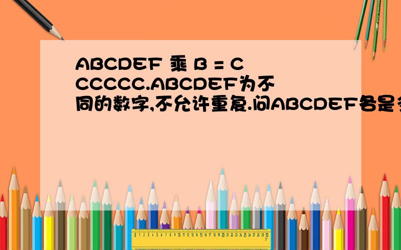 ABCDEF 乘 B = CCCCCC.ABCDEF为不同的数字,不允许重复.问ABCDEF各是多少.